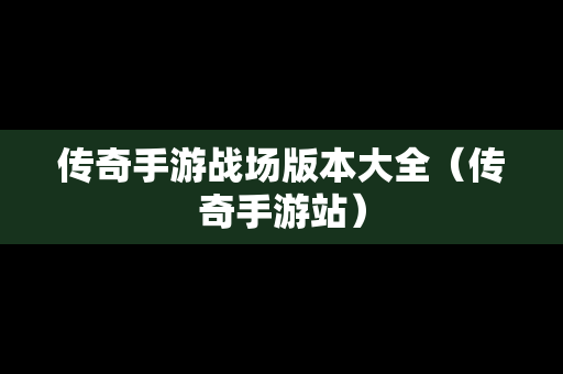 传奇手游战场版本大全（传奇手游站）