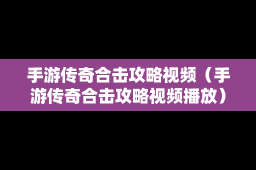 手游传奇合击攻略视频（手游传奇合击攻略视频播放）