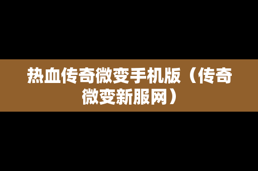 热血传奇微变手机版（传奇微变新服网）