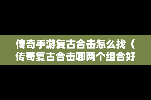 传奇手游复古合击怎么找（传奇复古合击哪两个组合好）