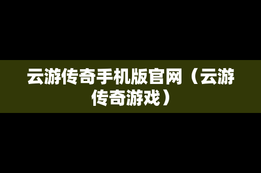 云游传奇手机版官网（云游传奇游戏）