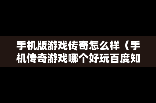 手机版游戏传奇怎么样（手机传奇游戏哪个好玩百度知道吗）