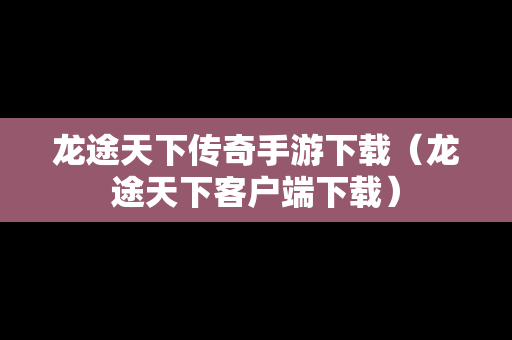 龙途天下传奇手游下载（龙途天下客户端下载）