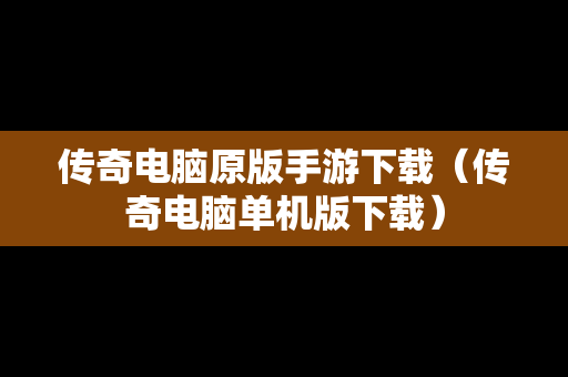传奇电脑原版手游下载（传奇电脑单机版下载）