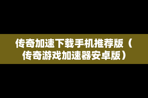 传奇加速下载手机推荐版（传奇游戏加速器安卓版）