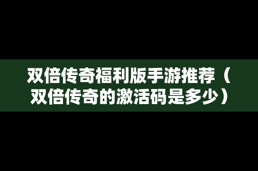 双倍传奇福利版手游推荐（双倍传奇的激活码是多少）