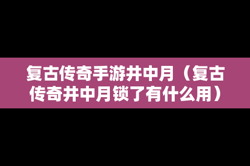 复古传奇手游井中月（复古传奇井中月锁了有什么用）