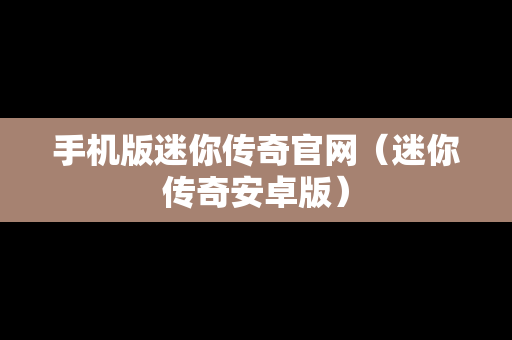 手机版迷你传奇官网（迷你传奇安卓版）