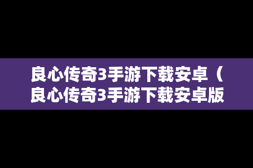 良心传奇3手游下载安卓（良心传奇3手游下载安卓版）