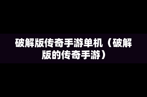 破解版传奇手游单机（破解版的传奇手游）