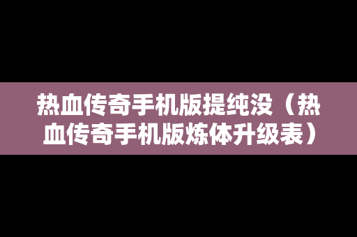 热血传奇手机版提纯没（热血传奇手机版炼体升级表）