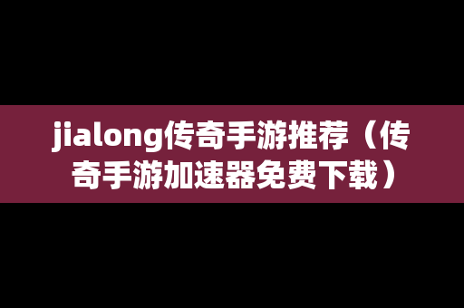 jialong传奇手游推荐（传奇手游加速器免费下载）