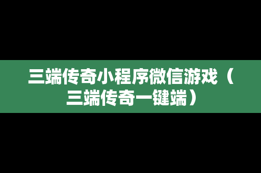 三端传奇小程序微信游戏（三端传奇一键端）