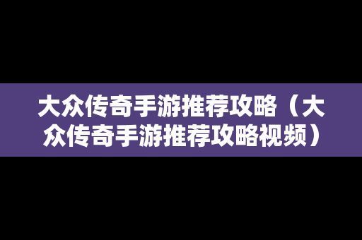 大众传奇手游推荐攻略（大众传奇手游推荐攻略视频）