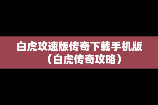 白虎攻速版传奇下载手机版（白虎传奇攻略）