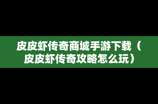 皮皮虾传奇商城手游下载（皮皮虾传奇攻略怎么玩）