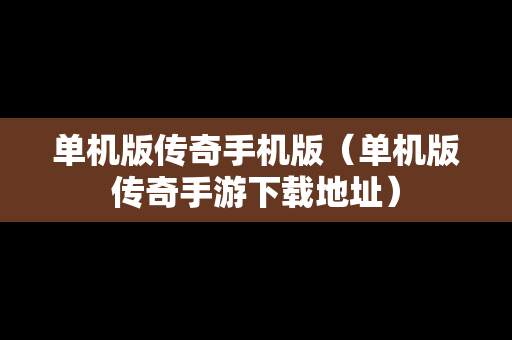 单机版传奇手机版（单机版传奇手游下载地址）