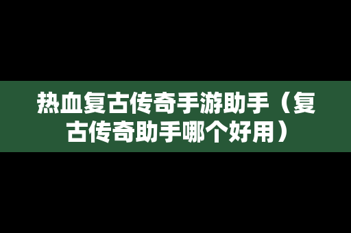 热血复古传奇手游助手（复古传奇助手哪个好用）