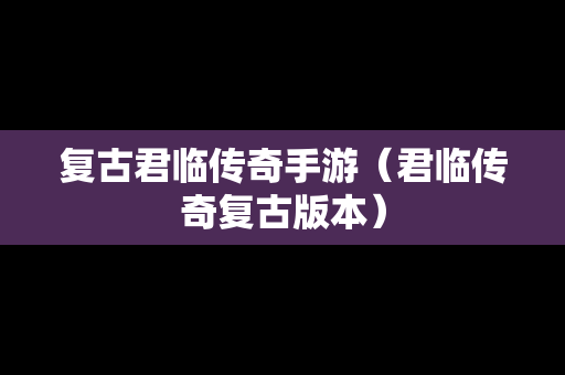 复古君临传奇手游（君临传奇复古版本）