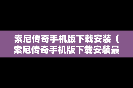 索尼传奇手机版下载安装（索尼传奇手机版下载安装最新版）