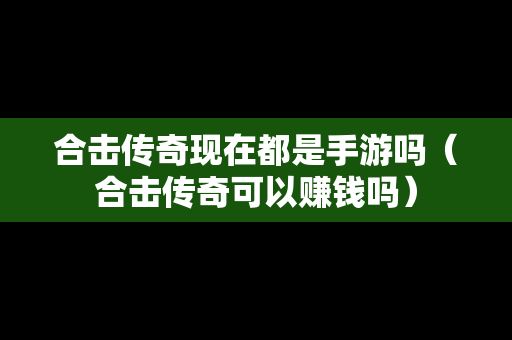 合击传奇现在都是手游吗（合击传奇可以赚钱吗）