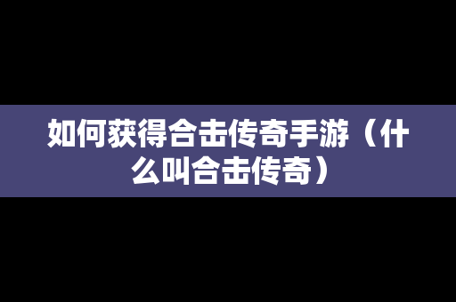 如何获得合击传奇手游（什么叫合击传奇）