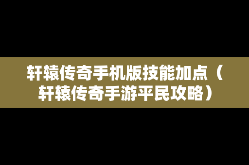 轩辕传奇手机版技能加点（轩辕传奇手游平民攻略）