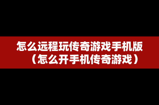 怎么远程玩传奇游戏手机版（怎么开手机传奇游戏）