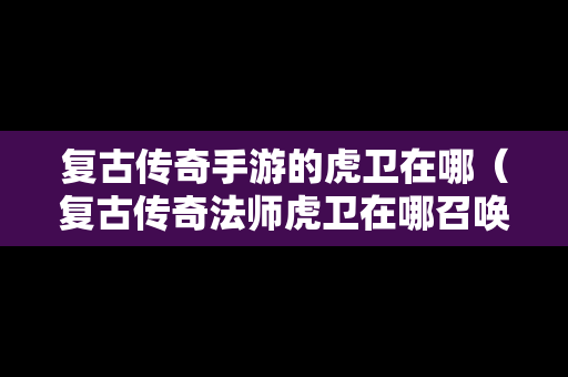 复古传奇手游的虎卫在哪（复古传奇法师虎卫在哪召唤攻略）