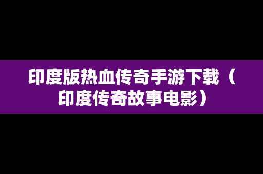印度版热血传奇手游下载（印度传奇故事电影）