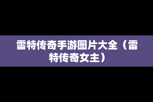 雷特传奇手游图片大全（雷特传奇女主）