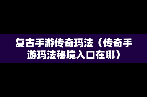 复古手游传奇玛法（传奇手游玛法秘境入口在哪）