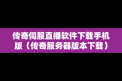 传奇伺服直播软件下载手机版（传奇服务器版本下载）