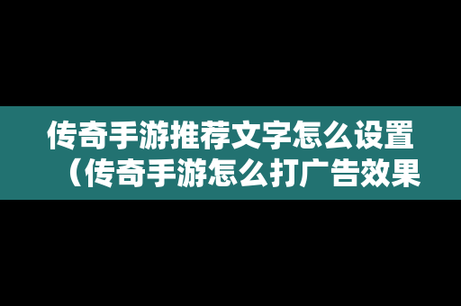 传奇手游推荐文字怎么设置（传奇手游怎么打广告效果好）