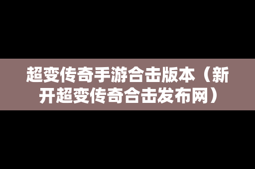 超变传奇手游合击版本（新开超变传奇合击发布网）