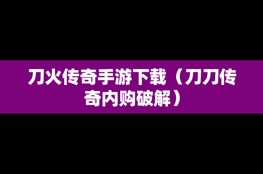 刀火传奇手游下载（刀刀传奇内购破解）