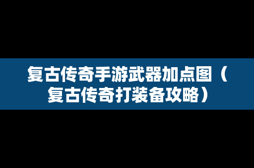 复古传奇手游武器加点图（复古传奇打装备攻略）