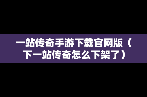 一站传奇手游下载官网版（下一站传奇怎么下架了）