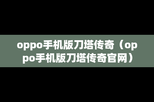 oppo手机版刀塔传奇（oppo手机版刀塔传奇官网）