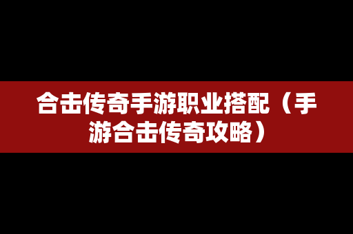 合击传奇手游职业搭配（手游合击传奇攻略）