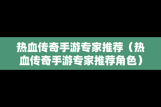 热血传奇手游专家推荐（热血传奇手游专家推荐角色）