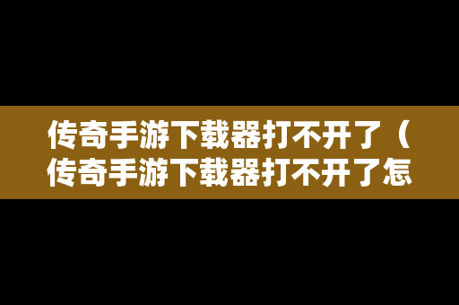 传奇手游下载器打不开了（传奇手游下载器打不开了怎么办）
