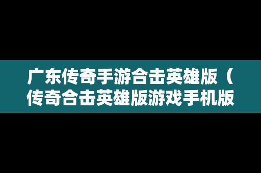 广东传奇手游合击英雄版（传奇合击英雄版游戏手机版）