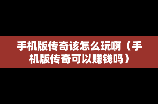 手机版传奇该怎么玩啊（手机版传奇可以赚钱吗）