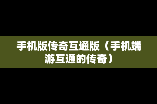 手机版传奇互通版（手机端游互通的传奇）