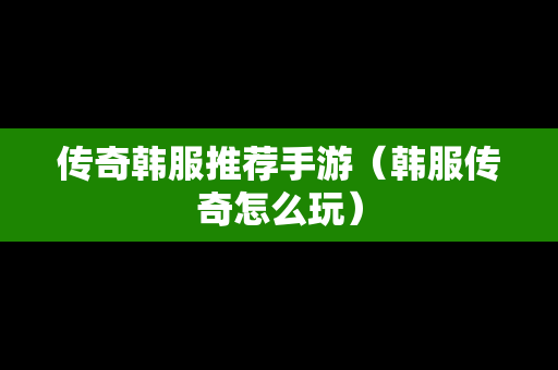 传奇韩服推荐手游（韩服传奇怎么玩）