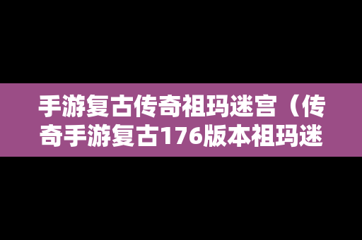 手游复古传奇祖玛迷宫（传奇手游复古176版本祖玛迷宫怎么走）