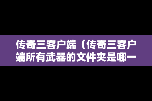 传奇三客户端（传奇三客户端所有武器的文件夹是哪一个文件）