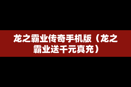 龙之霸业传奇手机版（龙之霸业送千元真充）