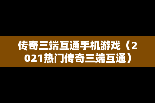 传奇三端互通手机游戏（2021热门传奇三端互通）